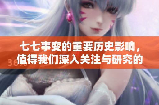 七七事变的重要历史影响，值得我们深入关注与研究的原因。