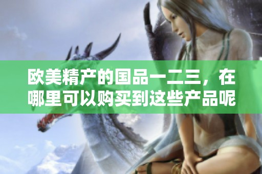 欧美精产的国品一二三，在哪里可以购买到这些产品呢