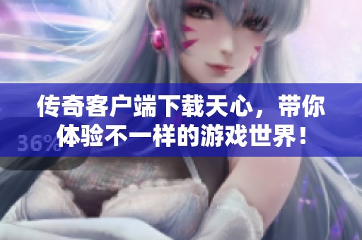 传奇客户端下载天心，带你体验不一样的游戏世界！