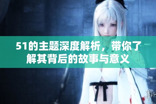 51的主题深度解析，带你了解其背后的故事与意义