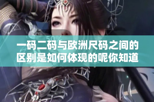 一码二码与欧洲尺码之间的区别是如何体现的呢你知道吗