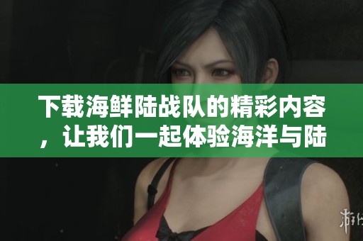 下载海鲜陆战队的精彩内容，让我们一起体验海洋与陆地的完美战斗！