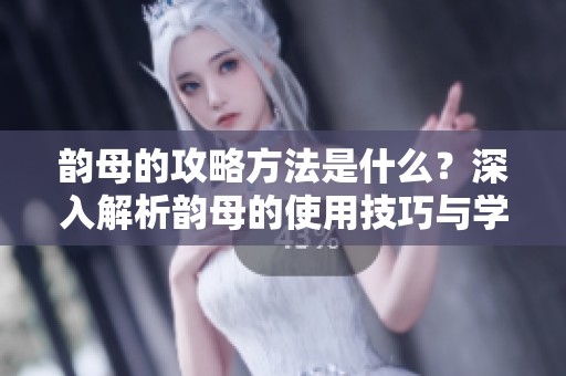 韵母的攻略方法是什么？深入解析韵母的使用技巧与学习策略