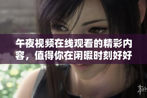 午夜视频在线观看的精彩内容，值得你在闲暇时刻好好欣赏与体验。