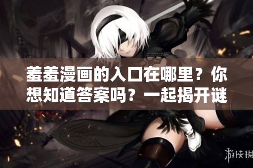 羞羞漫画的入口在哪里？你想知道答案吗？一起揭开谜底吧！