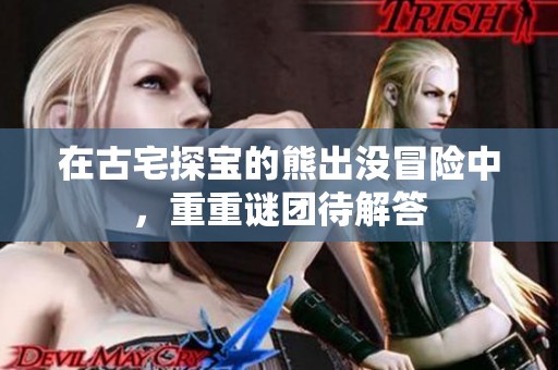 在古宅探宝的熊出没冒险中，重重谜团待解答
