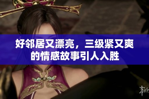 好邻居又漂亮，三级紧又爽的情感故事引人入胜