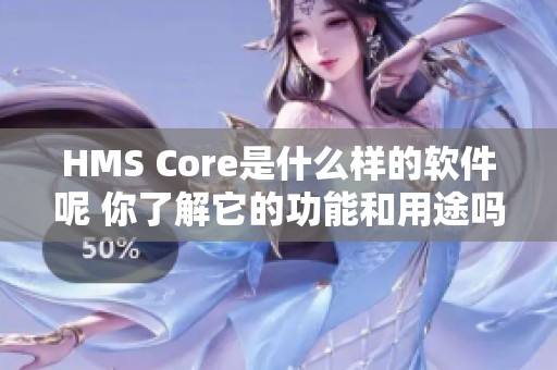 HMS Core是什么样的软件呢 你了解它的功能和用途吗