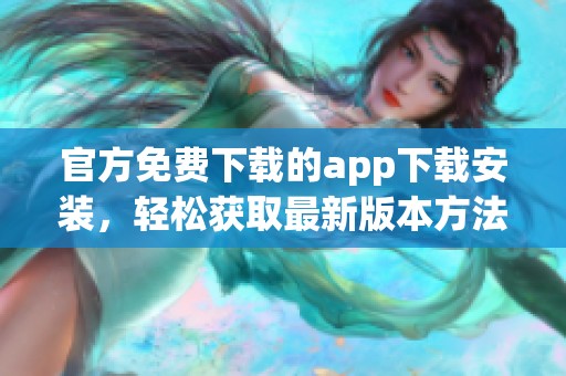 官方免费下载的app下载安装，轻松获取最新版本方法分享