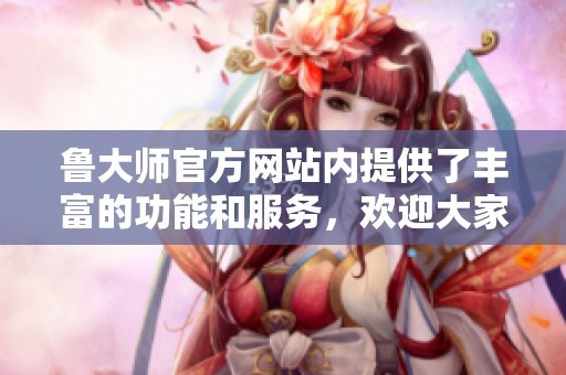 鲁大师官方网站内提供了丰富的功能和服务，欢迎大家前来了解使用！