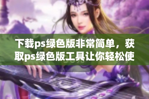 下载ps绿色版非常简单，获取ps绿色版工具让你轻松使用