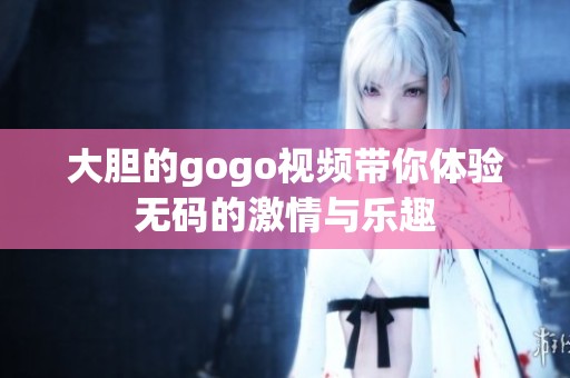 大胆的gogo视频带你体验**的激情与乐趣