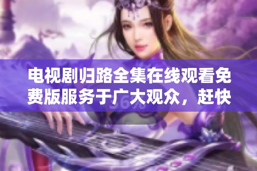 电视剧归路全集在线观看免费版服务于广大观众，赶快来宠爱你的眼睛吧