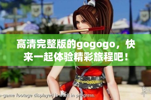 高清完整版的gogogo，快来一起体验精彩旅程吧！