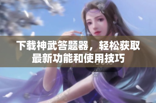 下载神武答题器，轻松获取最新功能和使用技巧