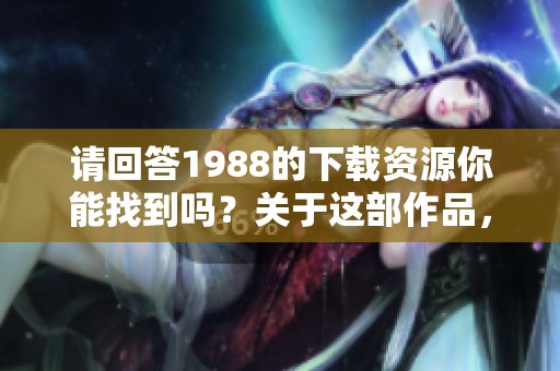 请回答1988的下载资源你能找到吗？关于这部作品，我们来聊聊吧