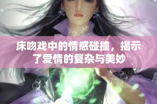 床吻戏中的情感碰撞，揭示了爱情的复杂与美妙