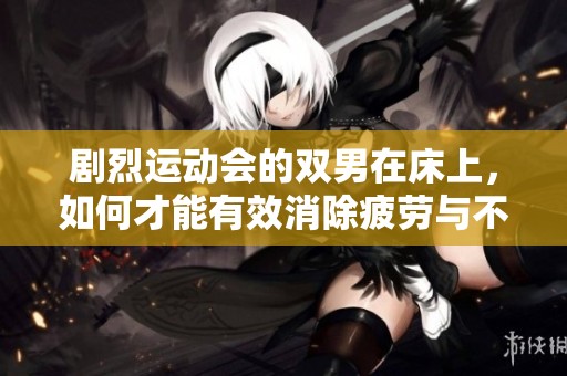 剧烈运动会的双男在床上，如何才能有效消除疲劳与不适呢