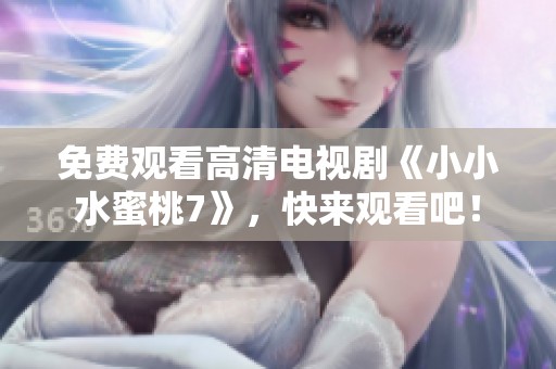 免费观看高清电视剧《小小水蜜桃7》，快来观看吧！