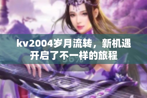 kv2004岁月流转，新机遇开启了不一样的旅程