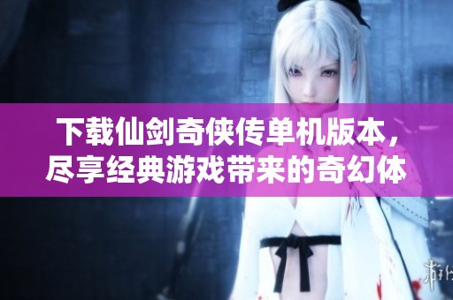 下载仙剑奇侠传单机版本，尽享经典游戏带来的奇幻体验