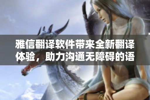 雅信翻译软件带来全新翻译体验，助力沟通无障碍的语言交流。