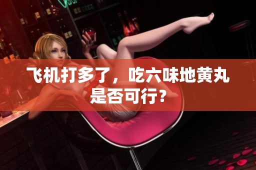 飞机打多了，吃六味地黄丸是否可行？