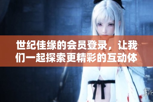 世纪佳缘的会员登录，让我们一起探索更精彩的互动体验
