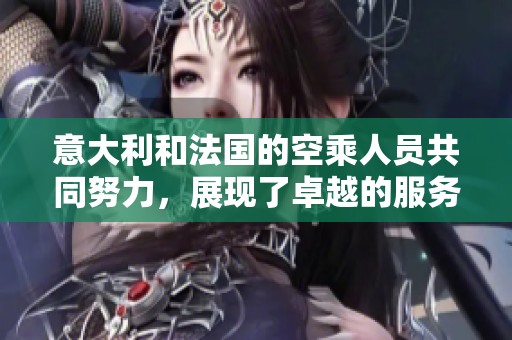 意大利和法国的空乘人员共同努力，展现了卓越的服务品质与职业素养。