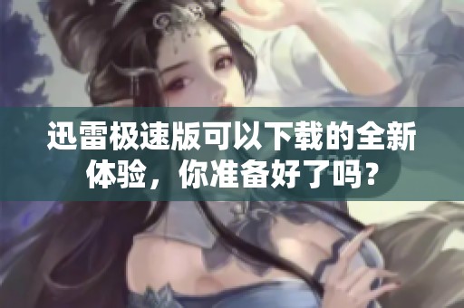 迅雷极速版可以下载的全新体验，你准备好了吗？