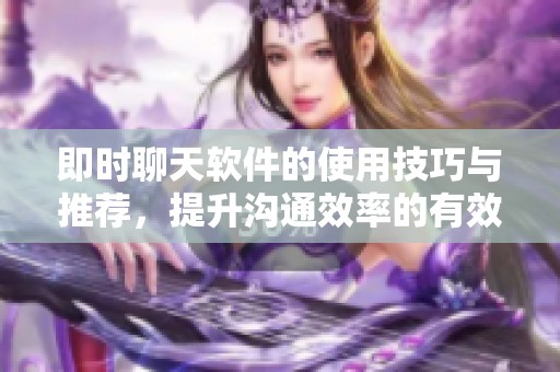 即时聊天软件的使用技巧与推荐，提升沟通效率的有效工具