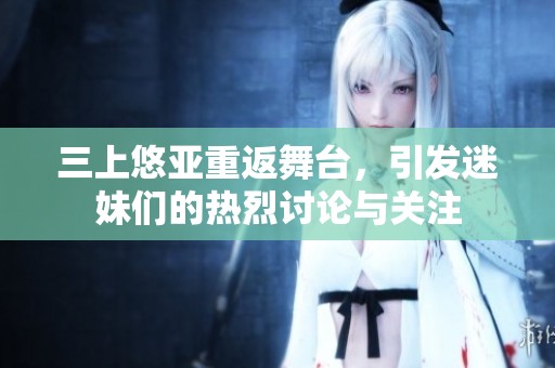 三上悠亚重返舞台，引发迷妹们的热烈讨论与关注