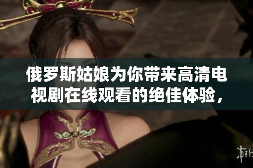 俄罗斯姑娘为你带来高清电视剧在线观看的绝佳体验，让你享受无广告的乐趣