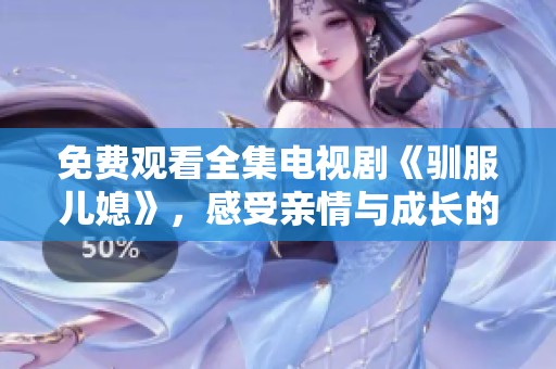 免费观看全集电视剧《驯服儿媳》，感受亲情与成长的精彩故事
