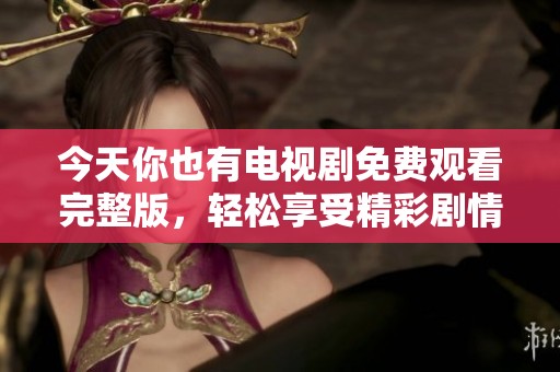 今天你也有电视剧免费观看完整版，轻松享受精彩剧情不容错过