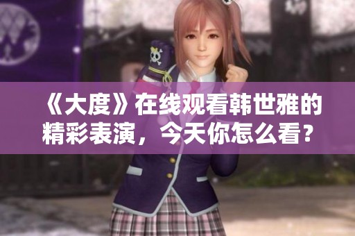 《大度》在线观看韩世雅的精彩表演，今天你怎么看？