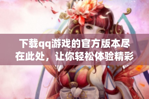 下载qq游戏的官方版本尽在此处，让你轻松体验精彩游戏乐趣