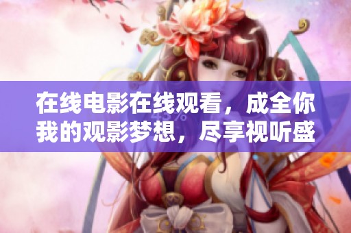 在线电影在线观看，成全你我的观影梦想，尽享视听盛宴