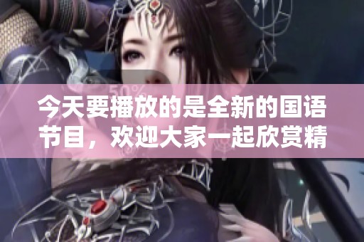 今天要播放的是全新的国语节目，欢迎大家一起欣赏精彩的内容！