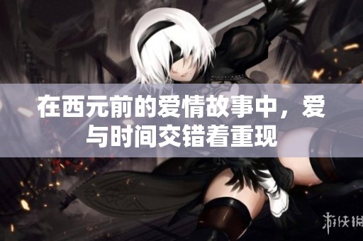 在西元前的爱情故事中，爱与时间交错着重现