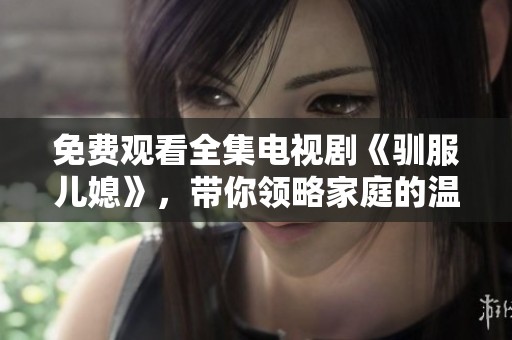 免费观看全集电视剧《驯服儿媳》，带你领略家庭的温情与挑战