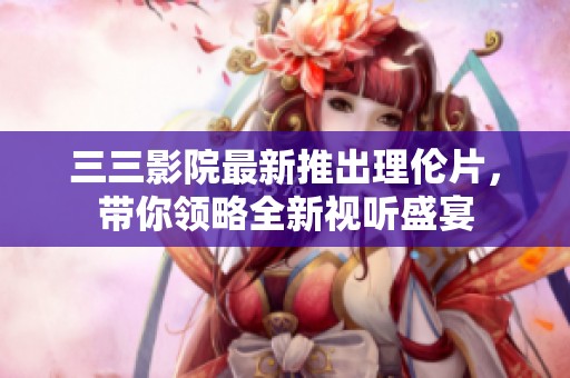 三三影院最新推出理伦片，带你领略全新视听盛宴