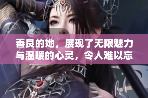 善良的她，展现了无限魅力与温暖的心灵，令人难以忘怀。