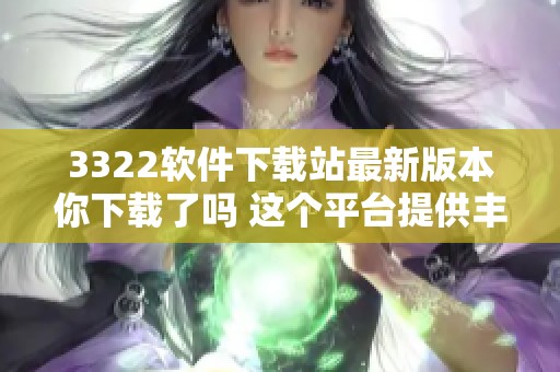 3322软件下载站最新版本你下载了吗 这个平台提供丰富软件资源下载服务