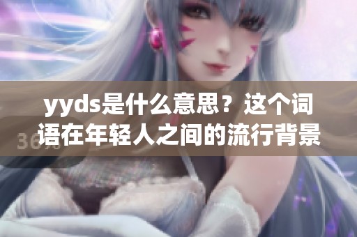 yyds是什么意思？这个词语在年轻人之间的流行背景介绍解析。