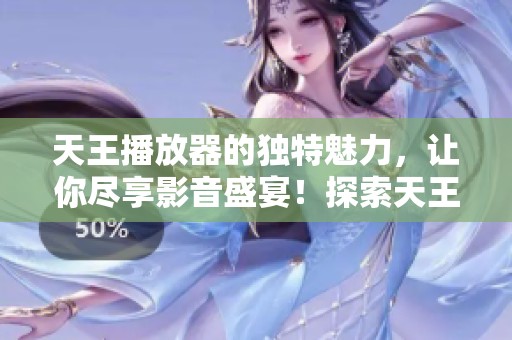 天王播放器的独特魅力，让你尽享影音盛宴！探索天王播放器的精彩功能与体验。