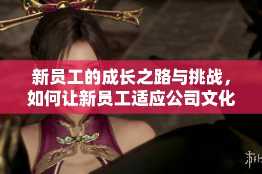 新员工的成长之路与挑战，如何让新员工适应公司文化与团队合作