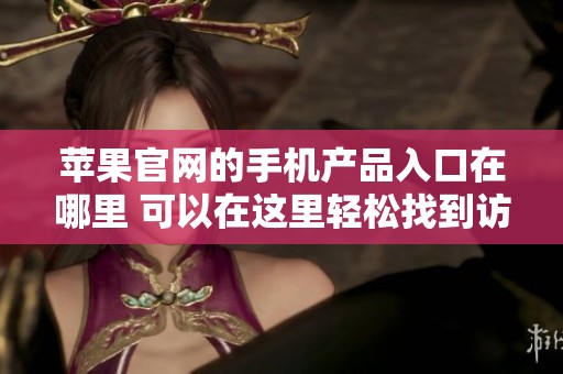 苹果官网的手机产品入口在哪里 可以在这里轻松找到访问链接