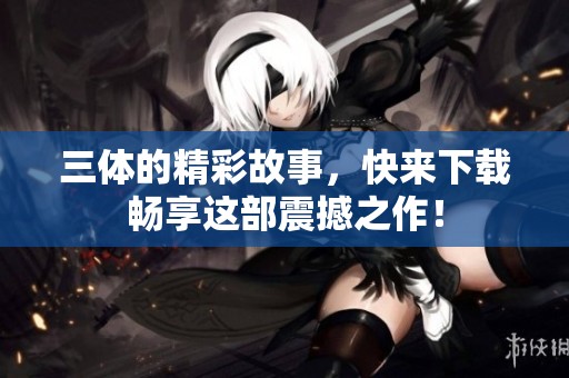 三体的精彩故事，快来下载畅享这部震撼之作！