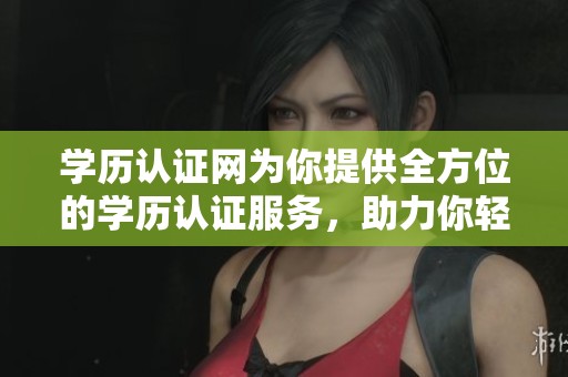 学历认证网为你提供全方位的学历认证服务，助力你轻松获取专业认证